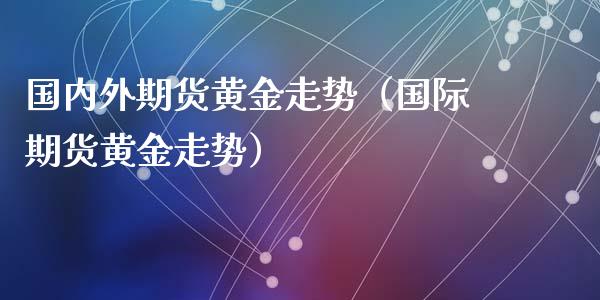 国内外期货黄金走势（国际期货黄金走势）_https://www.yunyouns.com_期货行情_第1张