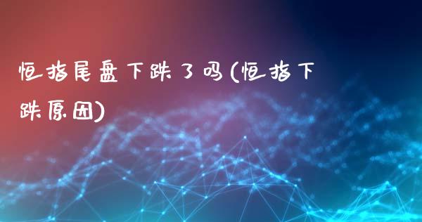 恒指尾盘下跌了吗(恒指下跌原因)_https://www.yunyouns.com_股指期货_第1张