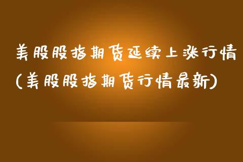 美股股指期货延续上涨行情(美股股指期货行情最新)_https://www.yunyouns.com_期货直播_第1张