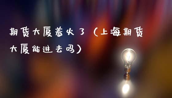 期货大厦着火了（上海期货大厦能进去吗）_https://www.yunyouns.com_期货行情_第1张