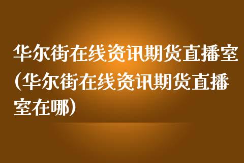 华尔街在线资讯期货直播室(华尔街在线资讯期货直播室在哪)_https://www.yunyouns.com_期货行情_第1张