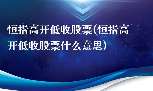 恒指高开低收股票(恒指高开低收股票什么意思)_https://www.yunyouns.com_恒生指数_第1张