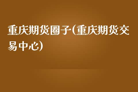 重庆期货圈子(重庆期货交易中心)_https://www.yunyouns.com_股指期货_第1张