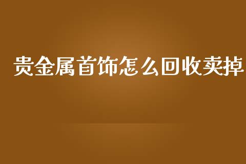 贵金属首饰怎么回收卖掉_https://www.yunyouns.com_期货行情_第1张