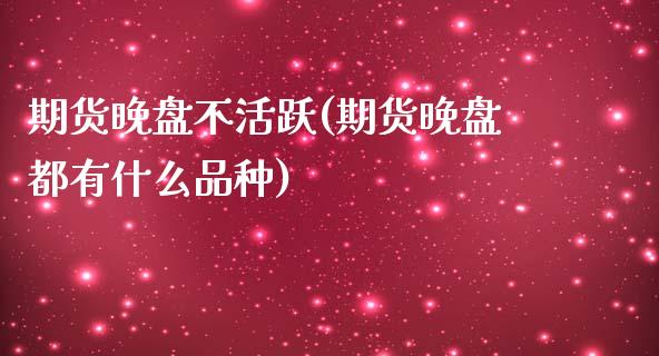 期货晚盘不活跃(期货晚盘都有什么品种)_https://www.yunyouns.com_期货直播_第1张