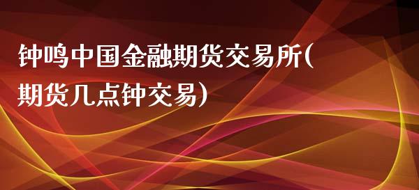 钟鸣中国金融期货交易所(期货几点钟交易)_https://www.yunyouns.com_恒生指数_第1张