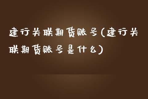 建行关联期货账号(建行关联期货账号是什么)_https://www.yunyouns.com_期货行情_第1张