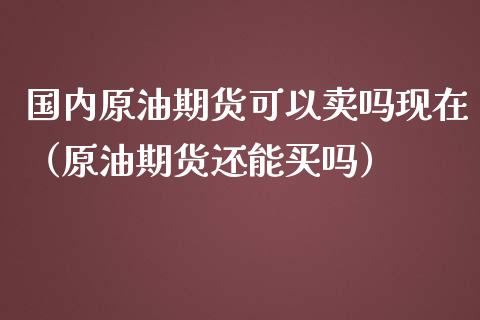 国内原油期货可以卖吗现在（原油期货还能买吗）_https://www.yunyouns.com_股指期货_第1张