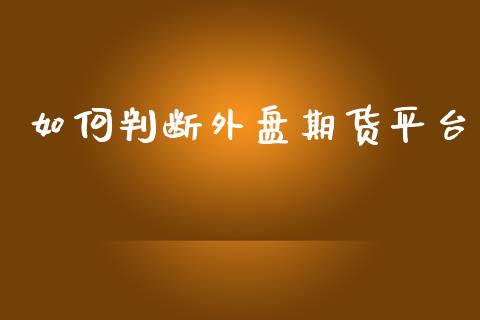 如何判断外盘期货平台_https://www.yunyouns.com_期货直播_第1张