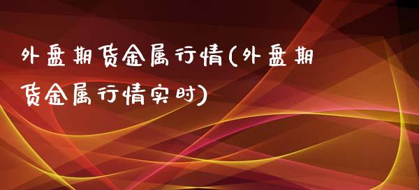 外盘期货金属行情(外盘期货金属行情实时)_https://www.yunyouns.com_期货行情_第1张