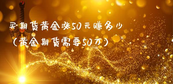 买期货黄金涨50元赚多少（黄金期货需要50万）_https://www.yunyouns.com_期货直播_第1张