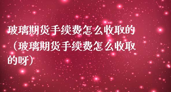 玻璃期货手续费怎么收取的（玻璃期货手续费怎么收取的呀）_https://www.yunyouns.com_期货行情_第1张