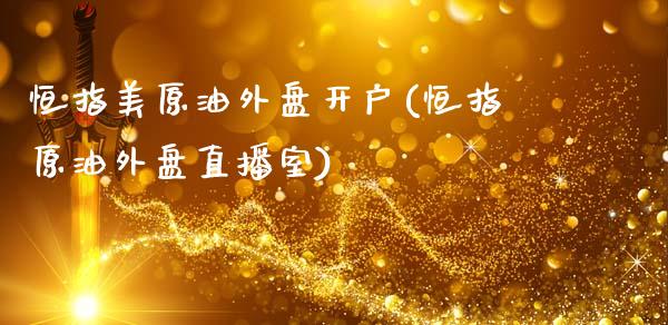 恒指美原油外盘开户(恒指原油外盘直播室)_https://www.yunyouns.com_恒生指数_第1张