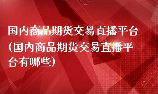 国内商品期货交易直播平台(国内商品期货交易直播平台有哪些)_https://www.yunyouns.com_期货行情_第1张