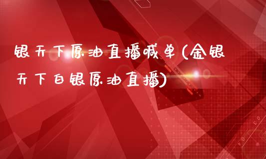 银天下原油直播喊单(金银天下白银原油直播)_https://www.yunyouns.com_期货行情_第1张