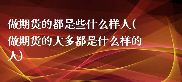 做期货的都是些什么样人(做期货的大多都是什么样的人)_https://www.yunyouns.com_恒生指数_第1张