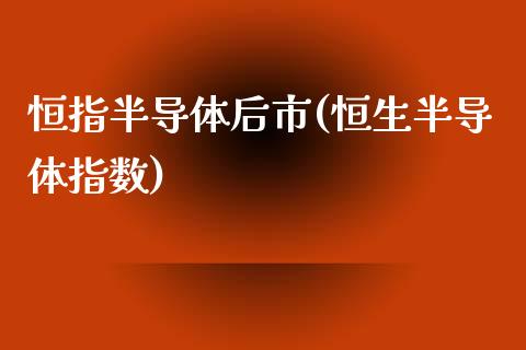 恒指半导体后市(恒生半导体指数)_https://www.yunyouns.com_恒生指数_第1张