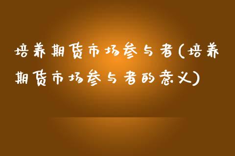 培养期货市场参与者(培养期货市场参与者的意义)_https://www.yunyouns.com_期货行情_第1张