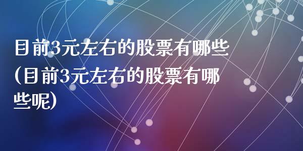 目前3元左右的股票有哪些(目前3元左右的股票有哪些呢)_https://www.yunyouns.com_期货行情_第1张