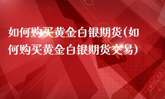 如何购买黄金白银期货(如何购买黄金白银期货交易)_https://www.yunyouns.com_股指期货_第1张