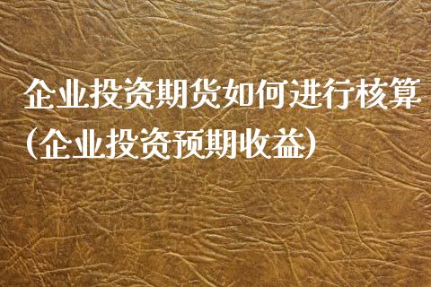 企业投资期货如何进行核算(企业投资预期收益)_https://www.yunyouns.com_股指期货_第1张