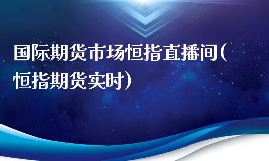 国际期货市场恒指直播间(恒指期货实时)_https://www.yunyouns.com_期货行情_第1张