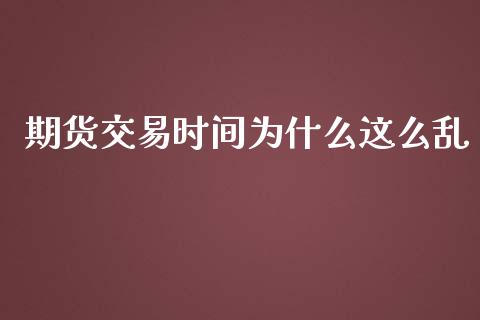 期货交易时间为什么这么乱_https://www.yunyouns.com_期货行情_第1张