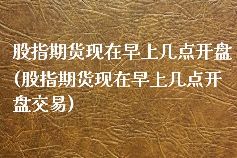 股指期货现在早上几点开盘(股指期货现在早上几点开盘交易)_https://www.yunyouns.com_期货行情_第1张