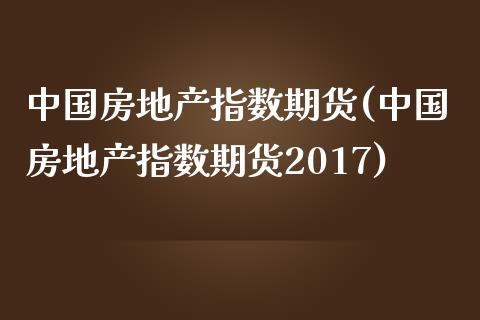 中国房地产指数期货(中国房地产指数期货2017)_https://www.yunyouns.com_期货行情_第1张