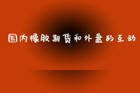 国内橡胶期货和外盘的互动_https://www.yunyouns.com_股指期货_第1张