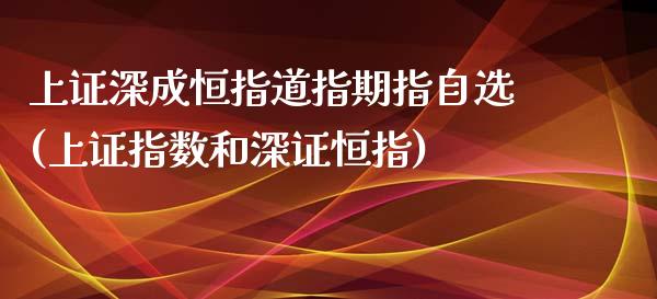 上证深成恒指道指期指自选(上证指数和深证恒指)_https://www.yunyouns.com_期货行情_第1张