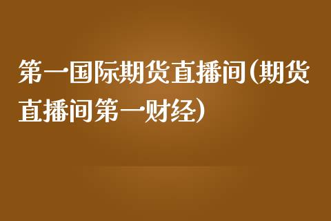 第一国际期货直播间(期货直播间第一财经)_https://www.yunyouns.com_股指期货_第1张