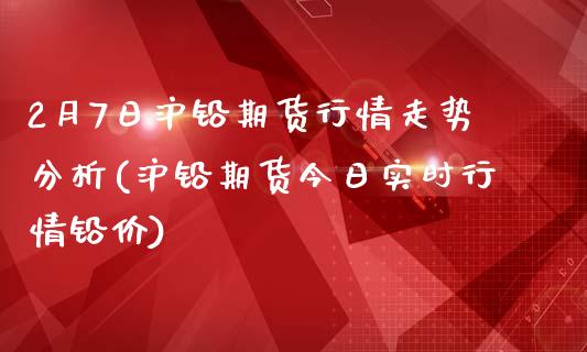 2月7日沪铅期货行情走势分析(沪铅期货今日实时行情铅价)_https://www.yunyouns.com_期货直播_第1张