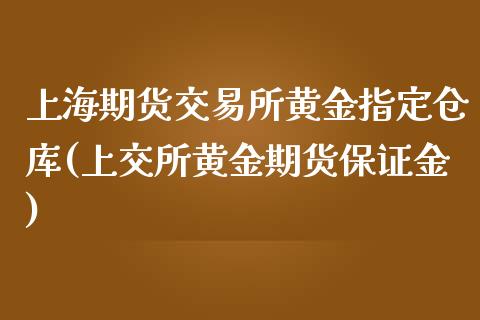 上海期货交易所黄金指定仓库(上交所黄金期货保证金)_https://www.yunyouns.com_股指期货_第1张