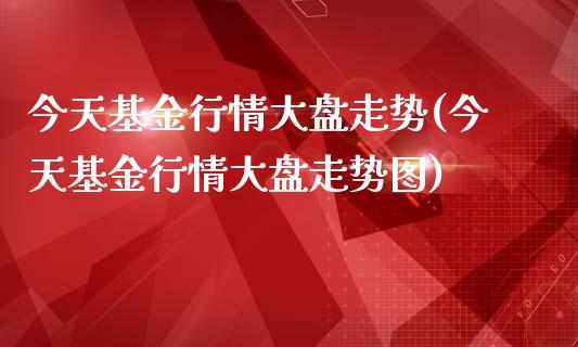 今天基金行情大盘走势(今天基金行情大盘走势图)_https://www.yunyouns.com_期货行情_第1张