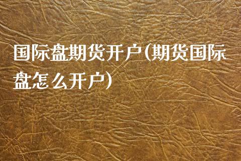 国际盘期货开户(期货国际盘怎么开户)_https://www.yunyouns.com_股指期货_第1张