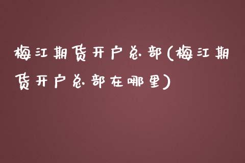 梅江期货开户总部(梅江期货开户总部在哪里)_https://www.yunyouns.com_期货直播_第1张