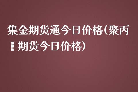 集金期货通今日价格(聚丙烯期货今日价格)_https://www.yunyouns.com_期货行情_第1张