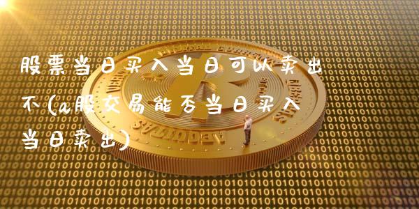 股票当日买入当日可以卖出不(a股交易能否当日买入当日卖出)_https://www.yunyouns.com_股指期货_第1张