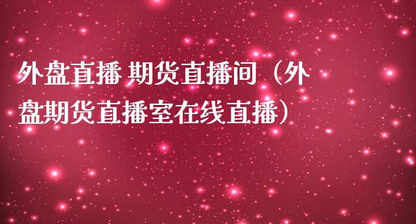 外盘直播 期货直播间（外盘期货直播室在线直播）_https://www.yunyouns.com_期货直播_第1张