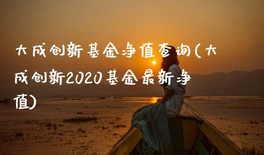 大成创新基金净值查询(大成创新2020基金最新净值)_https://www.yunyouns.com_期货行情_第1张