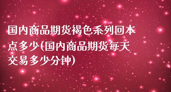 国内商品期货褐色系列回本点多少(国内商品期货每天交易多少分钟)_https://www.yunyouns.com_股指期货_第1张