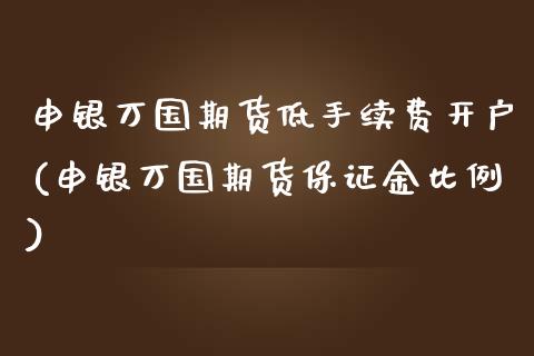 申银万国期货低手续费开户(申银万国期货保证金比例)_https://www.yunyouns.com_股指期货_第1张