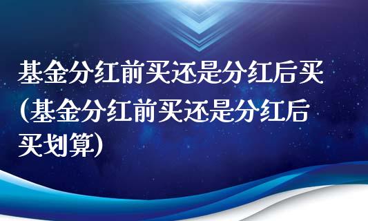 基金分红前买还是分红后买(基金分红前买还是分红后买划算)_https://www.yunyouns.com_期货直播_第1张