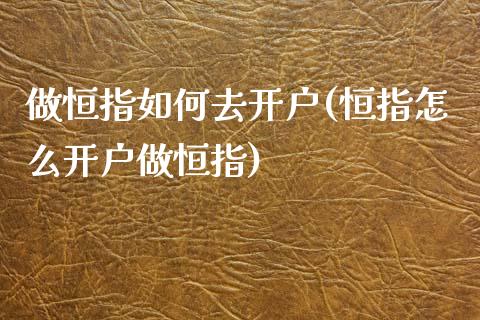 做恒指如何去开户(恒指怎么开户做恒指)_https://www.yunyouns.com_股指期货_第1张