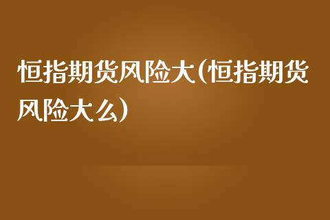 恒指期货风险大(恒指期货风险大么)_https://www.yunyouns.com_期货行情_第1张