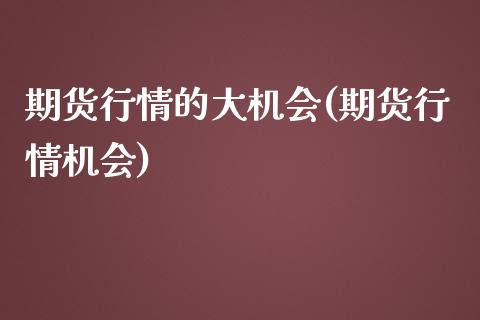 期货行情的大机会(期货行情机会)_https://www.yunyouns.com_股指期货_第1张