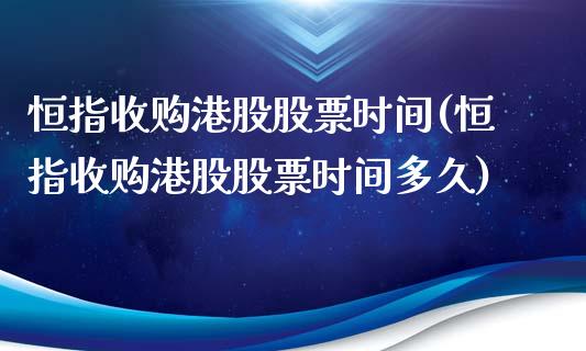 恒指收购港股股票时间(恒指收购港股股票时间多久)_https://www.yunyouns.com_期货行情_第1张