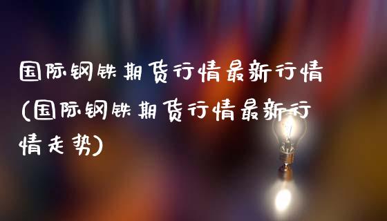 国际钢铁期货行情最新行情(国际钢铁期货行情最新行情走势)_https://www.yunyouns.com_股指期货_第1张