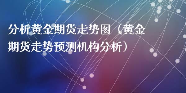 分析黄金期货走势图（黄金期货走势预测机构分析）_https://www.yunyouns.com_期货行情_第1张